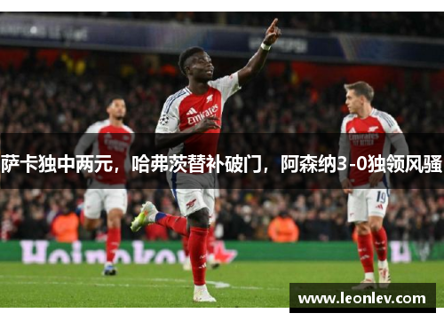 萨卡独中两元，哈弗茨替补破门，阿森纳3-0独领风骚